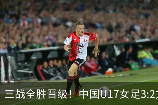 三战全胜晋级！中国U17女足3:2力克美国队 头名昂首挺进16强