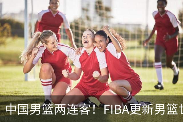 中国男篮两连客！FIBA更新男篮世预赛第五窗口期比赛时间和地点