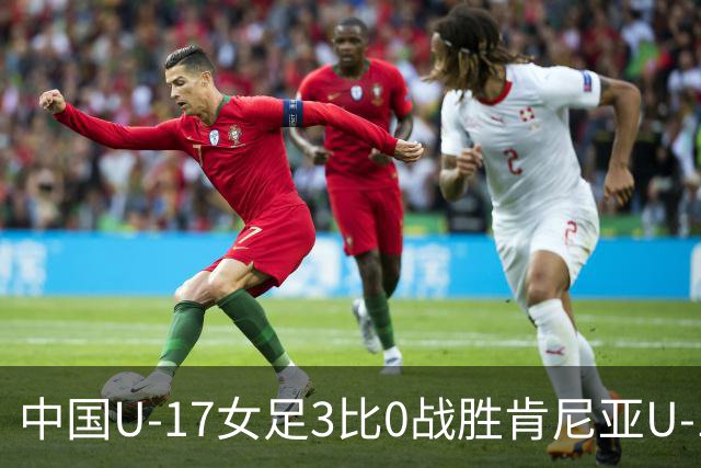 中国U-17女足3比0战胜肯尼亚U-17女足，迎U17女足世界杯开门红