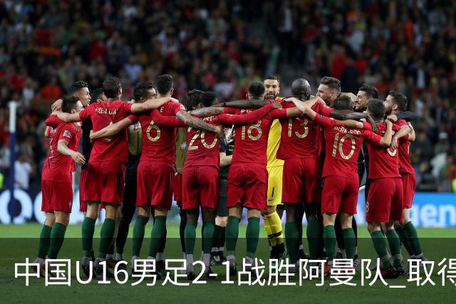 中国U16男足2-1战胜阿曼队 取得U17海湾杯两连胜