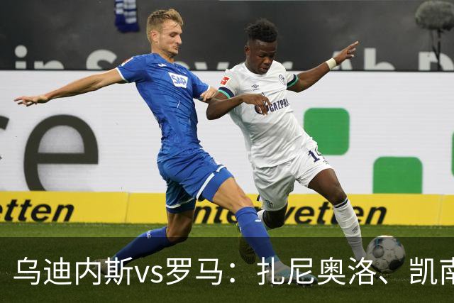 乌迪内斯vs罗马：扎尼奥洛、凯南-戴维斯首发，马伦、埃尔莫索出战