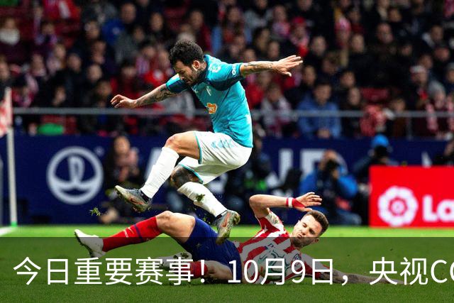 今日重要赛事！10月9日，央视CCTV5、CCTV5+直播节目表