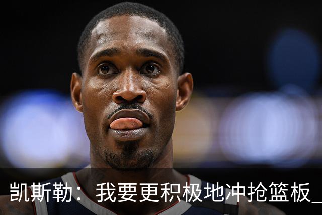 凯斯勒：我要更积极地冲抢篮板 我需要一开场就拿出这种积极性