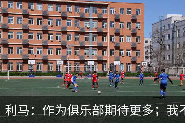 利马：作为俱乐部期待更多；我不会闭嘴，若不说真话什么都不会变