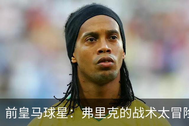 前皇马球星：弗里克的战术太冒险，容易给强敌太多可乘之机