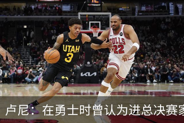 卢尼：在勇士时曾认为进总决赛家常便饭 经历失败才懂成功不易