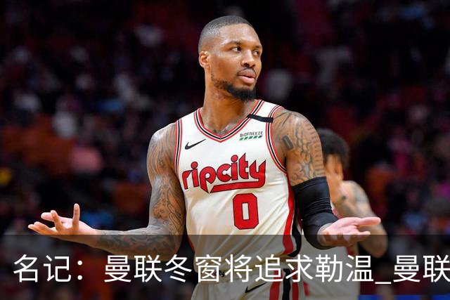 名记：曼联冬窗将追求勒温 曼联热刺正考察弗莱堡前锋马塔诺维奇