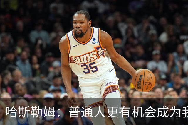 哈斯勒姆：普通人更有机会成为我而非詹韦 我的生涯就是一种榜样