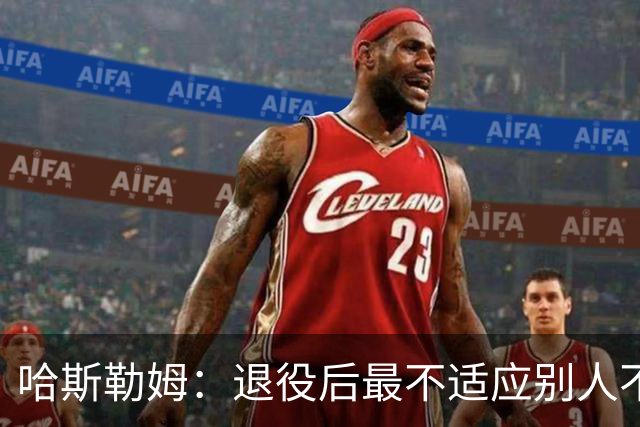 哈斯勒姆：退役后最不适应别人不按时付款 打NBA时钱都是准时到账
