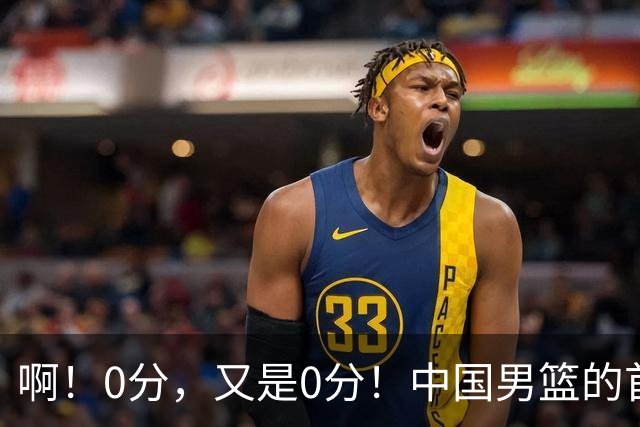 啊！0分，又是0分！中国男篮的首发前锋