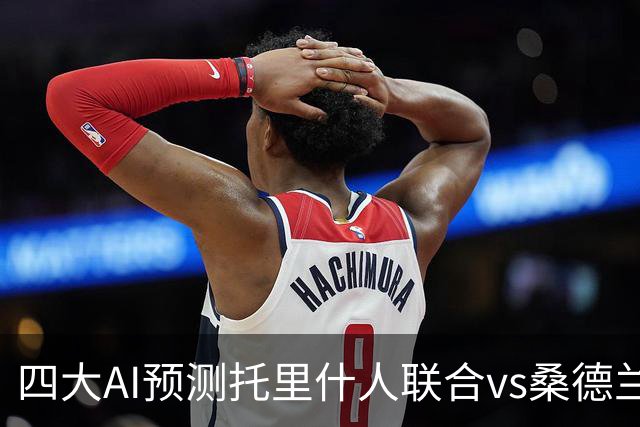 四大AI预测托里什人联合vs桑德兰：四家一致看好客胜