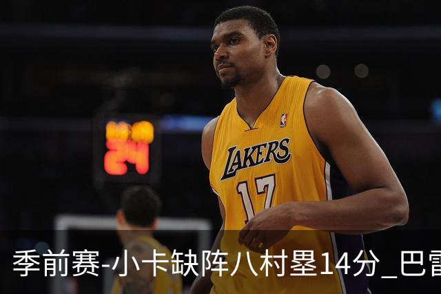 季前赛-小卡缺阵八村塁14分 巴雷特20+5猛龙击败快船