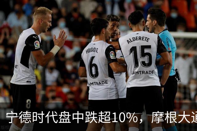 宁德时代盘中跌超10%，摩根大通下调H股评级，公司回应：没有市场预期的那么悲观