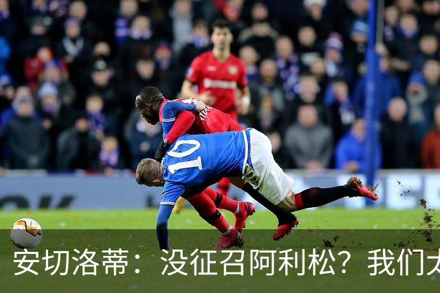 安切洛蒂：没征召阿利松？我们太熟悉他了，根本不需要考察他