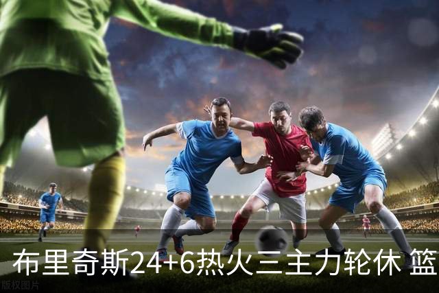 布里奇斯24+6热火三主力轮休 篮网结束三连败
