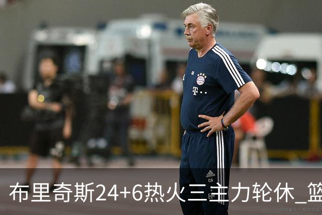 布里奇斯24+6热火三主力轮休 篮网结束三连败