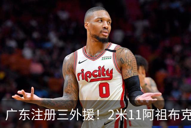 广东注册三外援！2米11阿祖布克+弗格加入，杜锋：看好他们夺冠