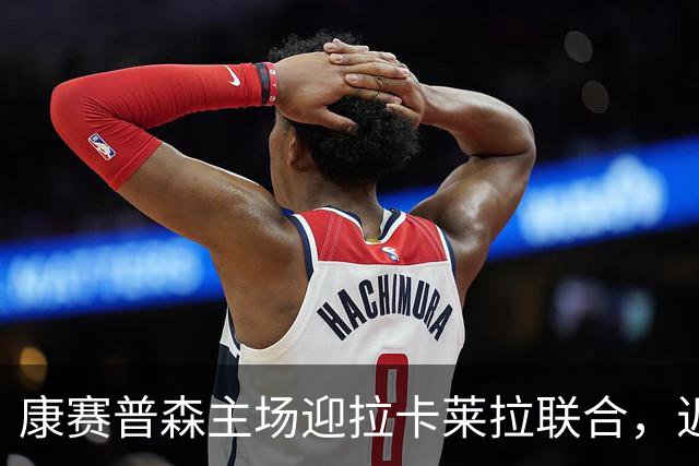 康赛普森主场迎拉卡莱拉联合，近6次交锋3胜