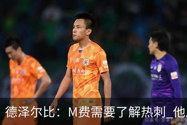 德泽尔比：M费需要了解热刺 他应该习惯承受压力