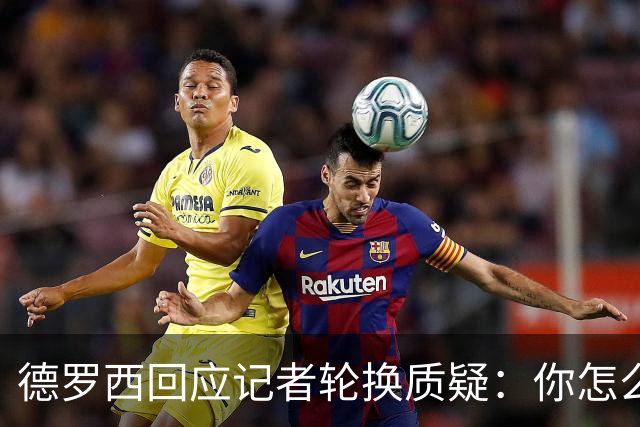 德罗西回应记者轮换质疑：你怎么看出我在考虑莱切？