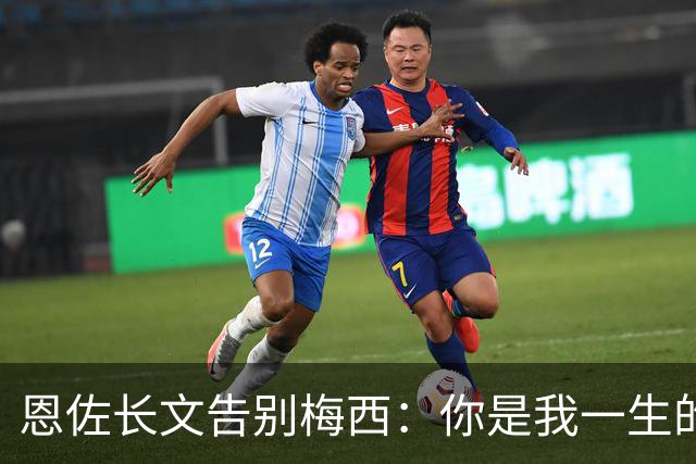 恩佐长文告别梅西：你是我一生的偶像，历史最佳是阿根廷人