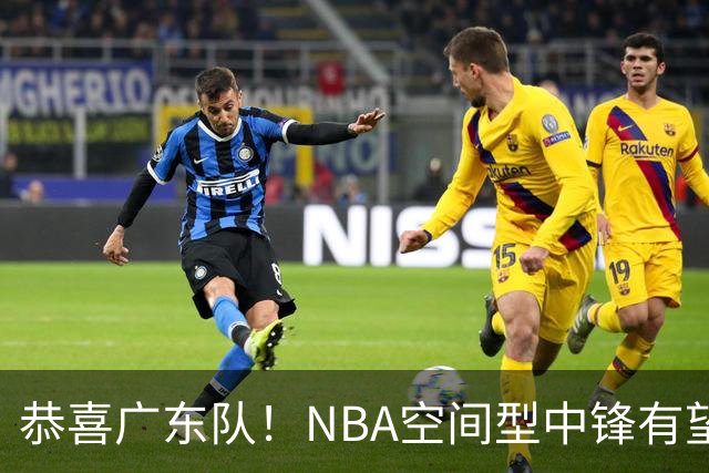 恭喜广东队！NBA空间型中锋有望加盟，亚帅为他裁掉阿祖？