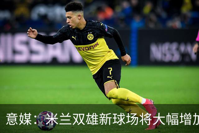 意媒：米兰双雄新球场将大幅增加商业收入，缩小其他豪门差距
