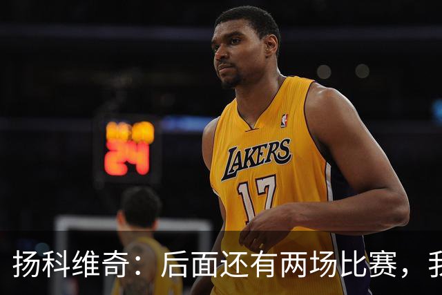 扬科维奇：后面还有两场比赛，我们会用同样的态度去对待