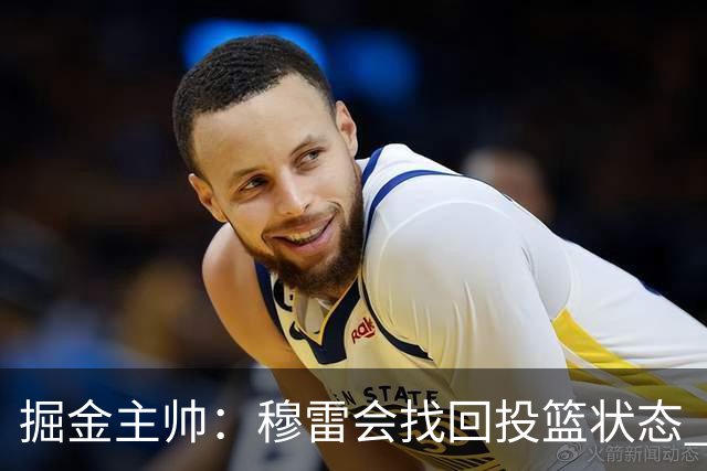 掘金主帅：穆雷会找回投篮状态 今晚多人持球帮助他减轻了压力