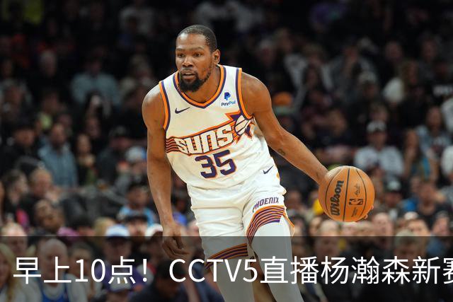 早上10点！CCTV5直播杨瀚森新赛季首秀，利拉德正式回归，布克遇带队复仇