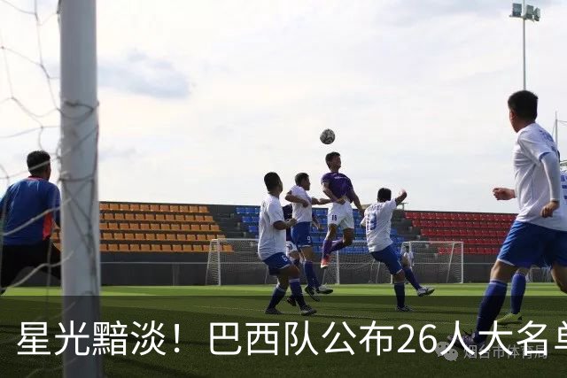 星光黯淡！巴西队公布26人大名单 9人出自非五大联赛