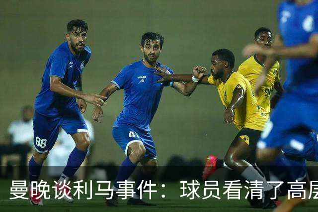 曼晚谈利马事件：球员看清了高层只会空谈，队友间肯定已聊过这些