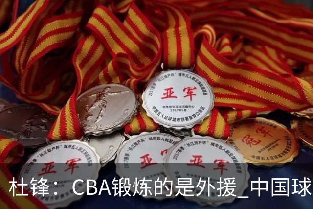 杜锋：CBA锻炼的是外援 中国球员支配球的次数太少