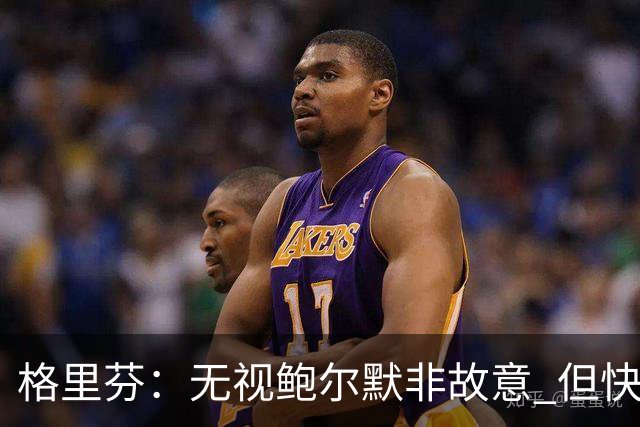 格里芬：无视鲍尔默非故意 但快船随后发短信让我跟他握手太虚伪
