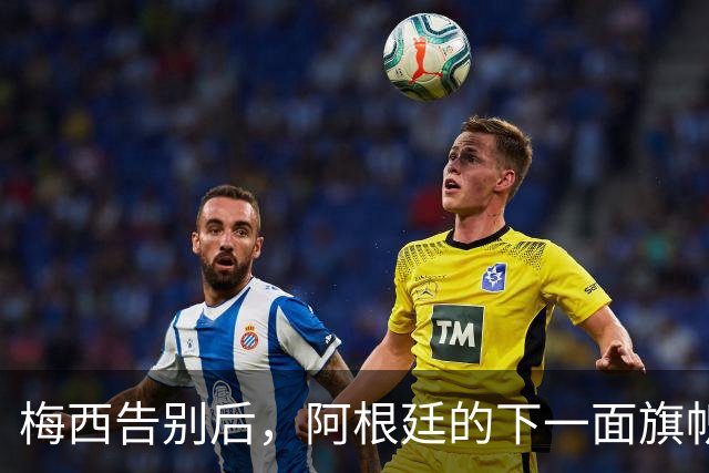 梅西告别后，阿根廷的下一面旗帜会是谁？