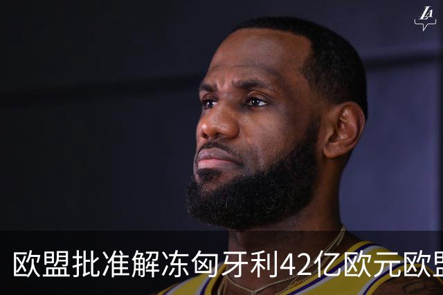 欧盟批准解冻匈牙利42亿欧元欧盟资金