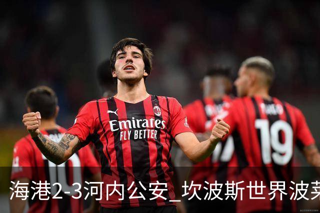 海港2-3河内公安 坎波斯世界波莱昂纳多、维塔尔失点蒯纪闻伤退