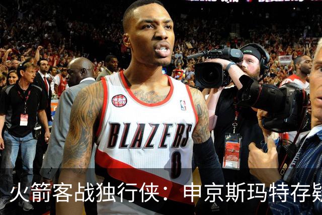 火箭客战独行侠：申京斯玛特存疑，谢泼德亚当斯缺阵