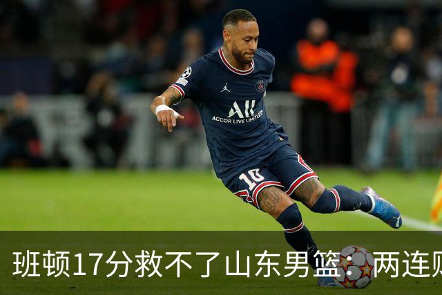 班顿17分救不了山东男篮：两连败背后，邱彪的战术账该算了
