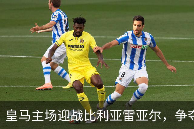 皇马主场迎战比利亚雷亚尔，争夺西甲前列关键战役