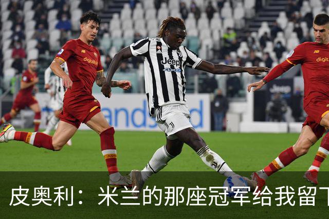 皮奥利：米兰的那座冠军给我留下很多，那是我们征程的巅峰