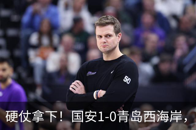 硬仗拿下！国安1-0青岛西海岸，张玉宁角球头槌打破僵局
