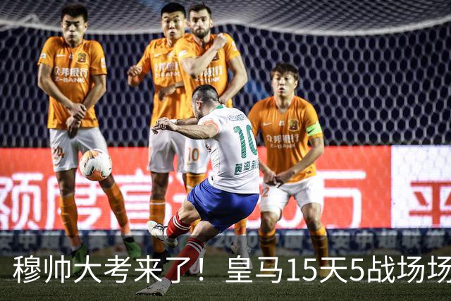 穆帅大考来了！皇马15天5战场场硬仗，对巴萨不拿分或无缘争冠