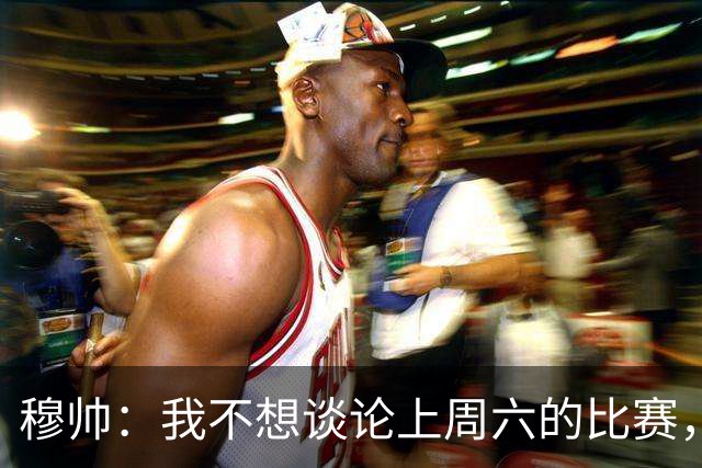 穆帅：我不想谈论上周六的比赛，懂球的人只看第一分钟就够了