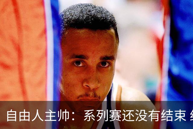 自由人主帅：系列赛还没有结束 约内斯库打得极其出色
