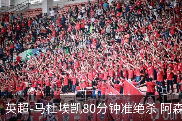 英超-马杜埃凯80分钟准绝杀 阿森纳1-0森林仍居第二
