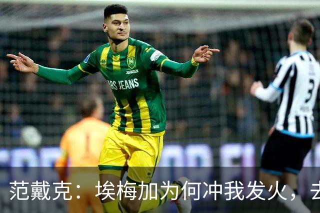 范戴克：埃梅加为何冲我发火，去问他，他想通过什么进荷兰队