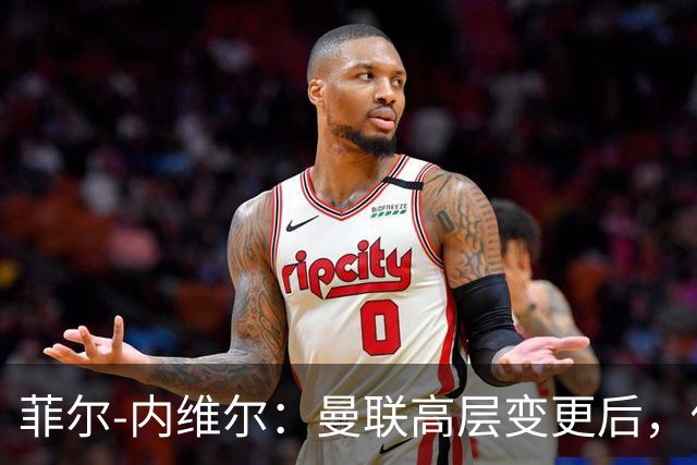 菲尔-内维尔：曼联高层变更后，俱乐部直接变成了一个马戏团