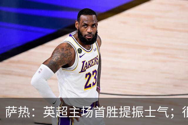 萨热：英超主场首胜提振士气；很尊重格拉斯纳感谢他为球队所做的