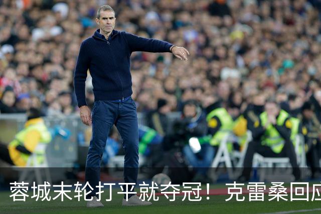 蓉城末轮打平就夺冠！克雷桑回应：泰山在主场会尽全力，争取胜利